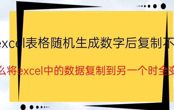 excel表格随机生成数字后复制不变 为什么将excel中的数据复制到另一个时全变为0？